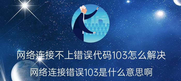 网络连接不上错误代码103怎么解决 网络连接错误103是什么意思啊？